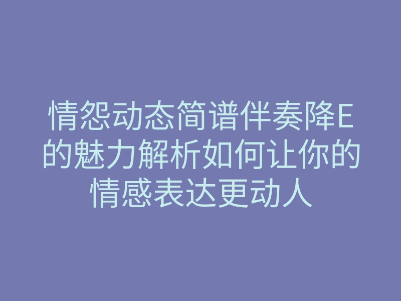 情怨动态简谱伴奏降E的魅力解析如何让你的情感表达更动人