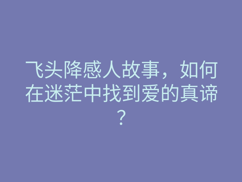 飞头降感人故事,如何在迷茫中找到爱的真谛?