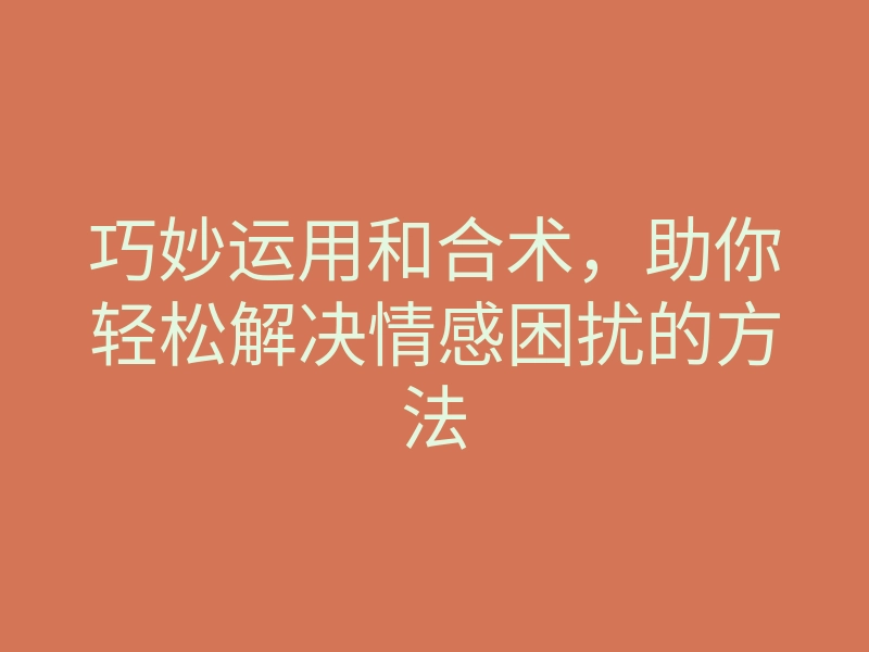 巧妙运用和合术,助你轻松解决情感困扰的方法