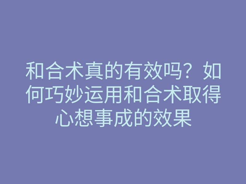 和合术真的有效吗？如何巧妙运用和合术取得心想事成的效果