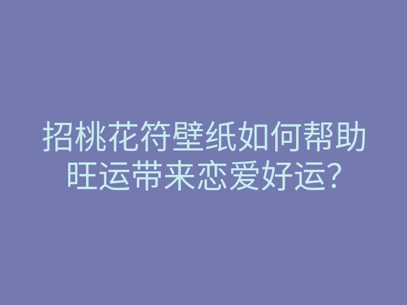 招桃花符壁纸如何帮助旺运带来恋爱好运?