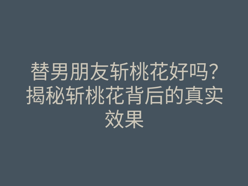 替男朋友斩桃花好吗?揭秘斩桃花背后的真实效果