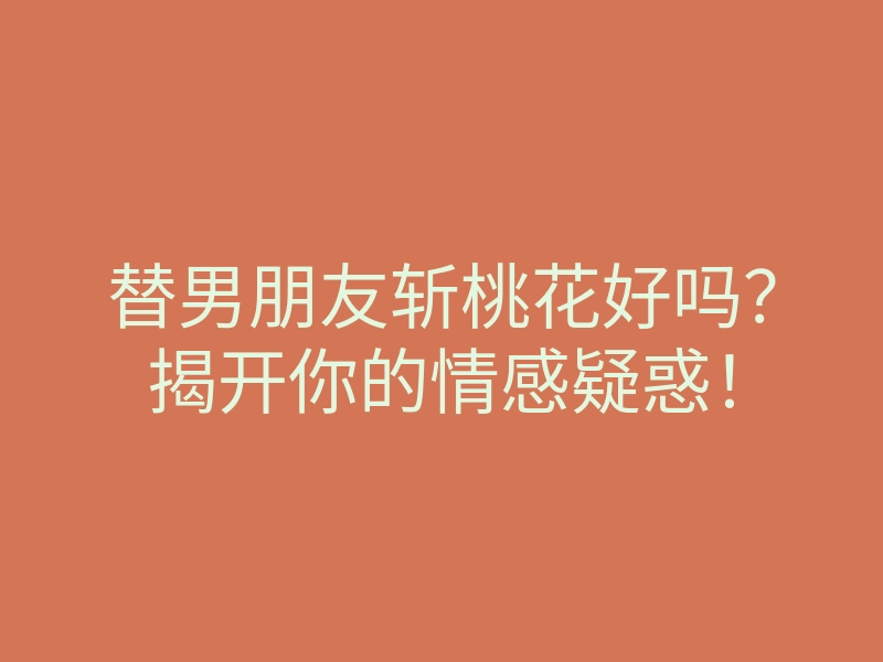 替男朋友斩桃花好吗?揭开你的情感疑惑!