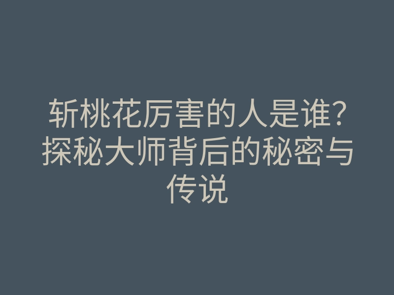 斩桃花厉害的人是谁?探秘大师背后的秘密与传说