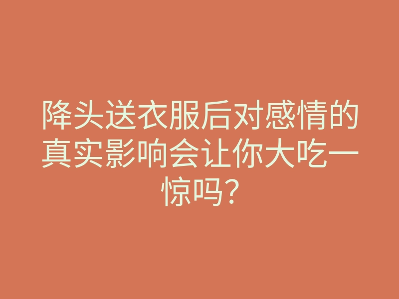 降头送衣服后对感情的真实影响会让你大吃一惊吗?