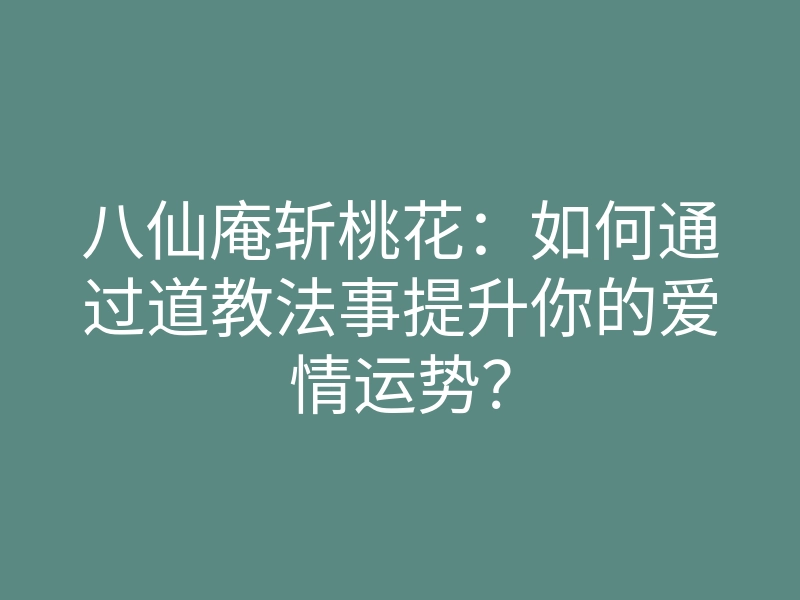 八仙庵斩桃花:如何通过道教法事提升你的爱情运势?