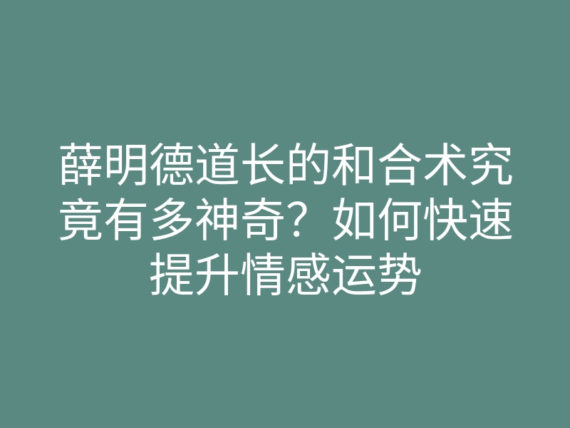薛明德道长的和合术究竟有多神奇?如何快速提升情感运势