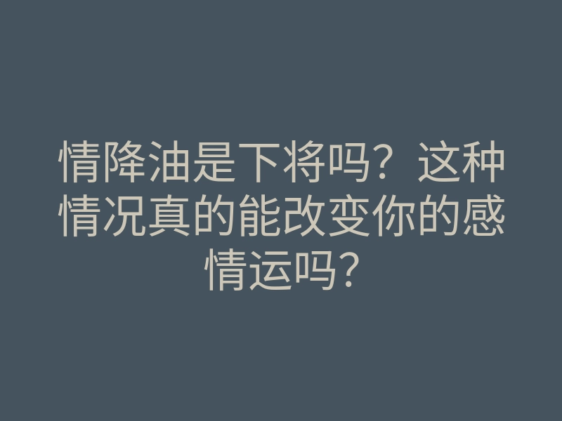 情降油是下将吗?这种情况真的能改变你的感情运吗?