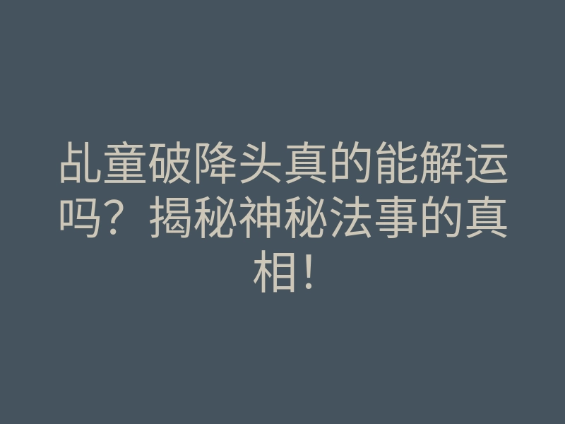 乩童破降头真的能解运吗?揭秘神秘法事的真相!