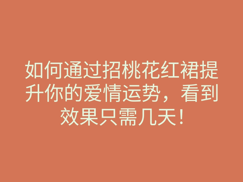 如何通过招桃花红裙提升你的爱情运势,看到效果只需几天!