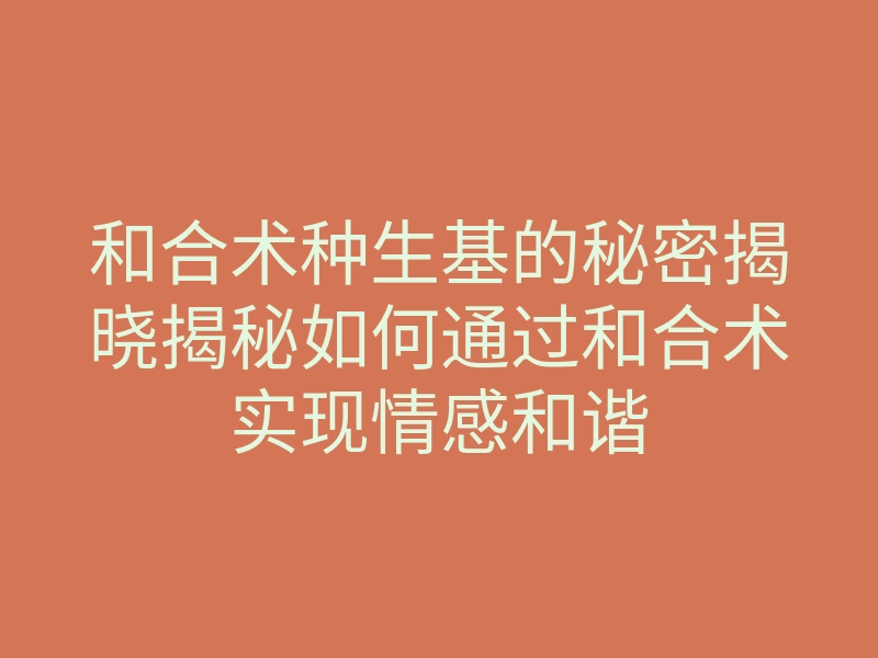 和合术种生基的秘密揭晓揭秘如何通过和合术实现情感和谐