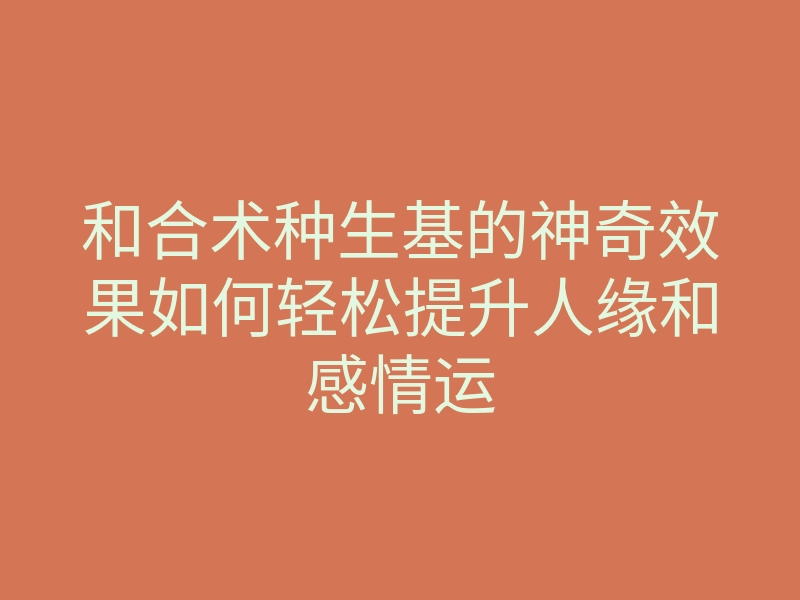 和合术种生基的神奇效果如何轻松提升人缘和感情运