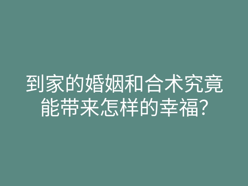 到家的婚姻和合术究竟能带来怎样的幸福?