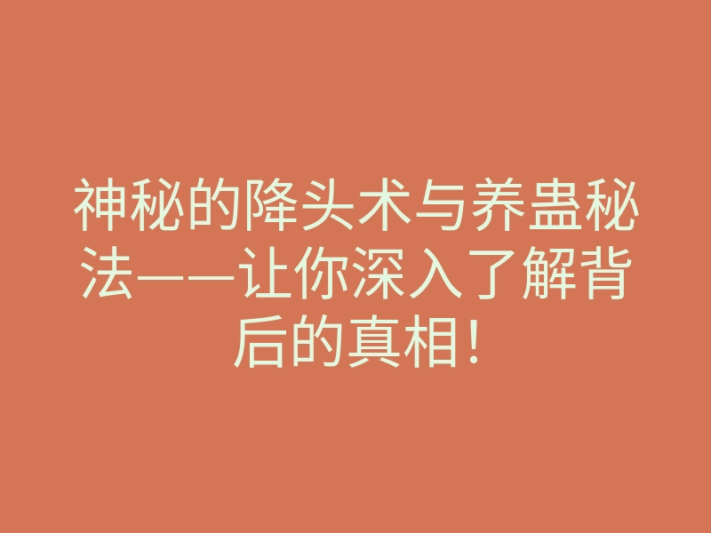 神秘的降头术与养蛊秘法——让你深入了解背后的真相!