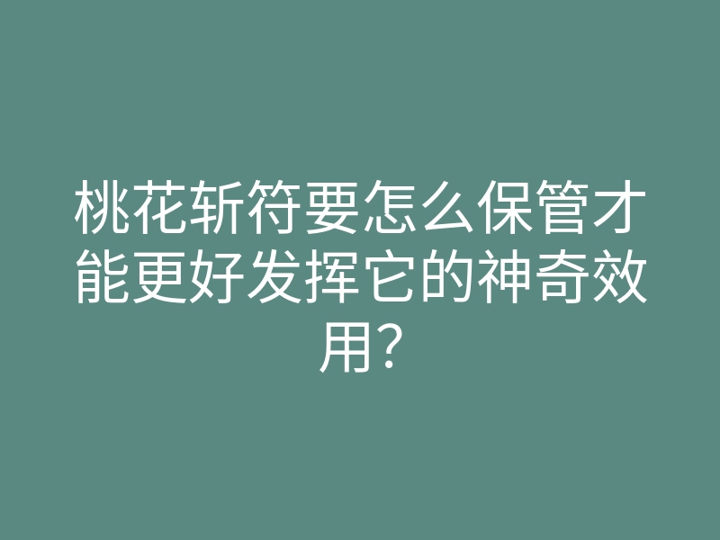 桃花斩符要怎么保管才能更好发挥它的神奇效用？