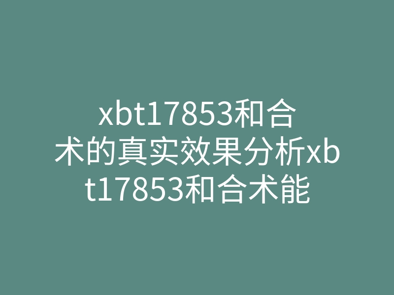 xbt17853和合术的真实效果分析xbt17853和合术能解决情感问题吗