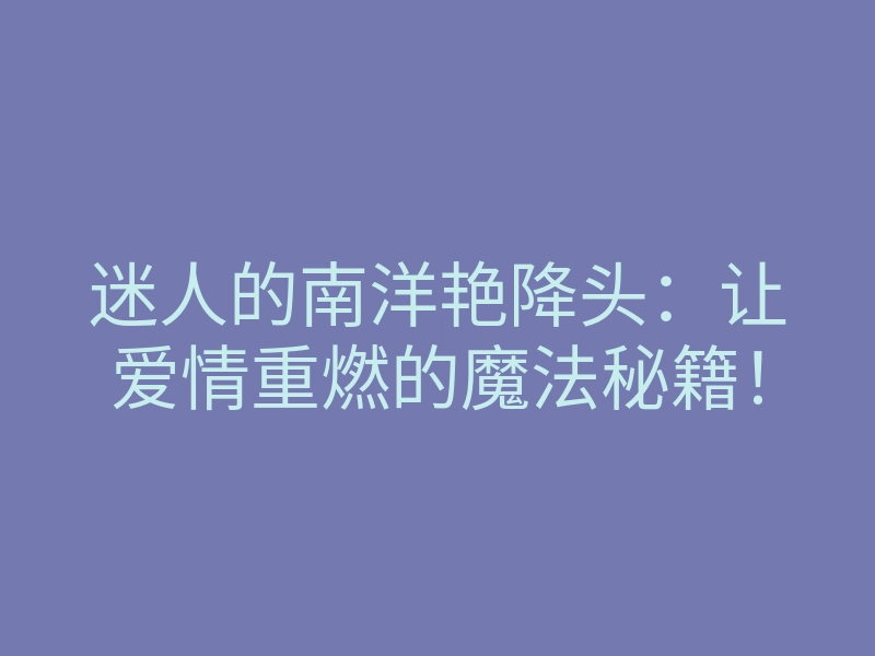 迷人的南洋艳降头:让爱情重燃的魔法秘籍!