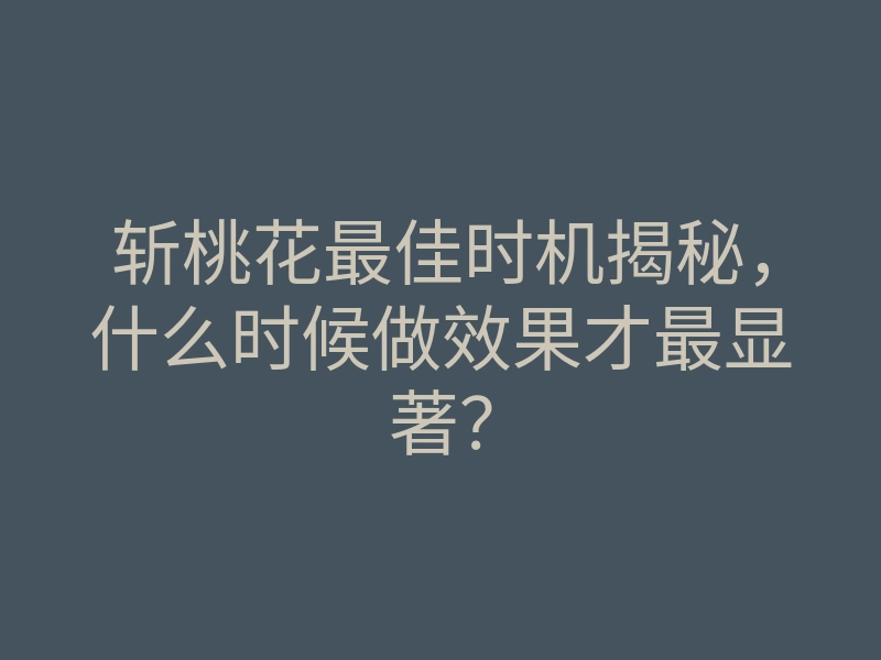 斩桃花最佳时机揭秘,什么时候做效果才最显著?