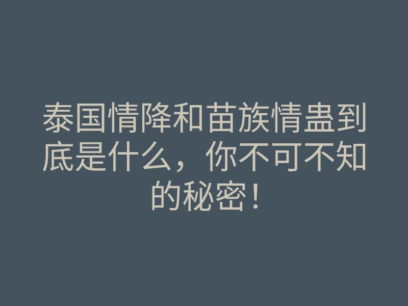 泰国情降和苗族情蛊到底是什么,你不可不知的秘密!
