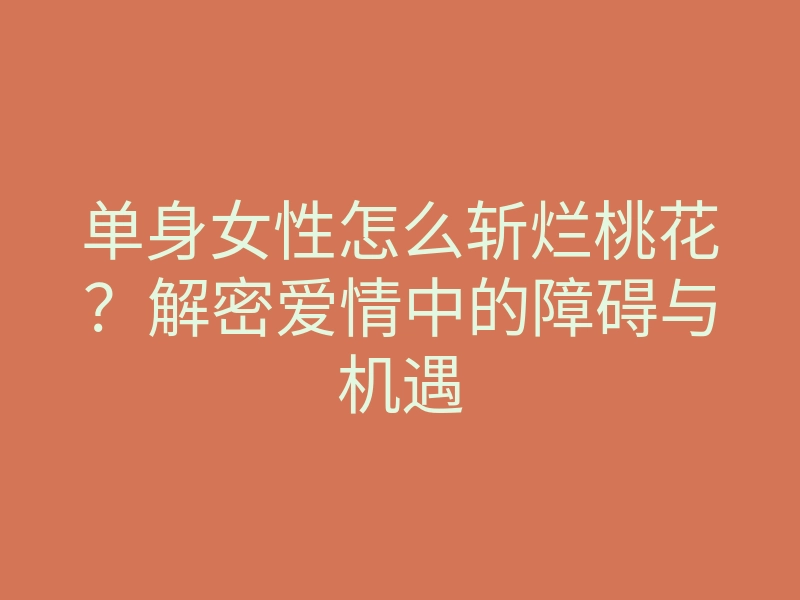 单身女性怎么斩烂桃花?解密爱情中的障碍与机遇