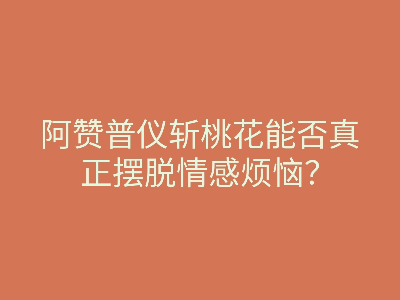 阿赞普仪斩桃花能否真正摆脱情感烦恼?