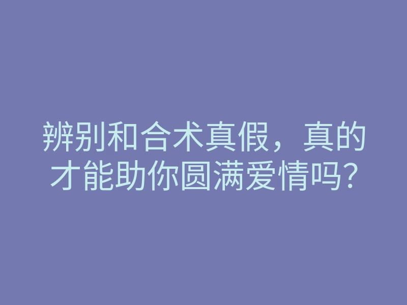 辨别和合术真假,真的才能助你圆满爱情吗?