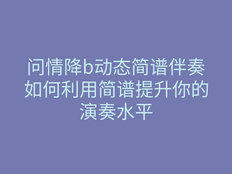 问情降b动态简谱伴奏如何利用简谱提升你的演奏水平