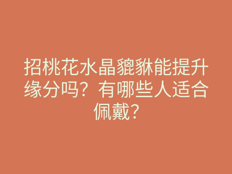 招桃花水晶貔貅能提升缘分吗?有哪些人适合佩戴?