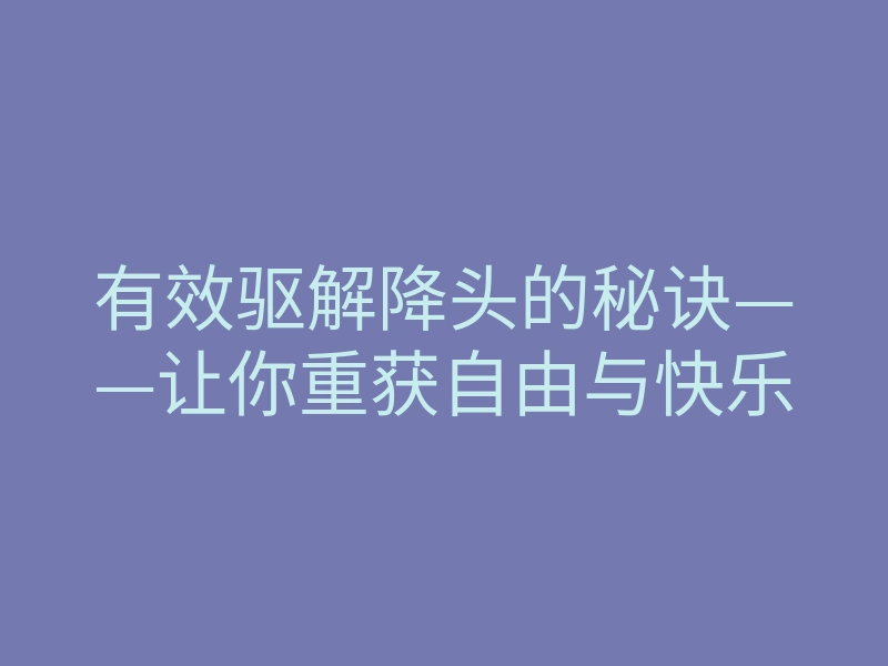 有效驱解降头的秘诀——让你重获自由与快乐