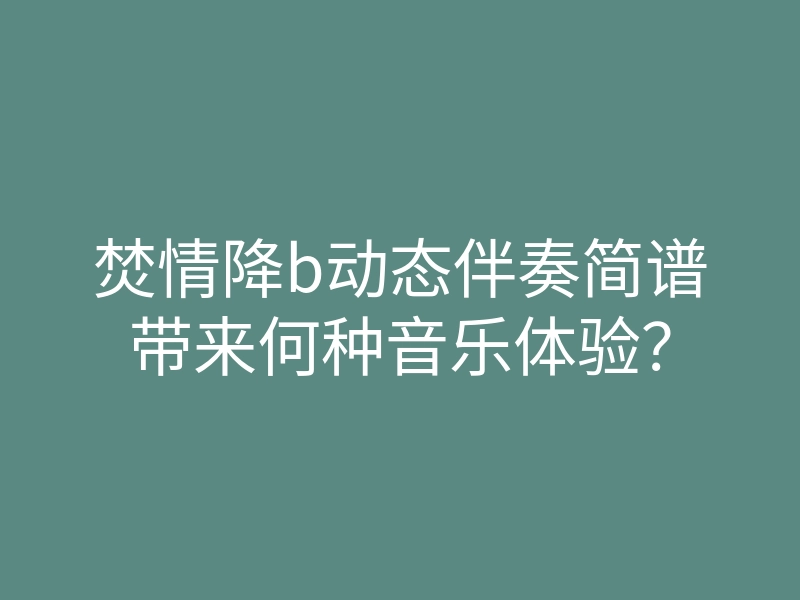 焚情降b动态伴奏简谱带来何种音乐体验?