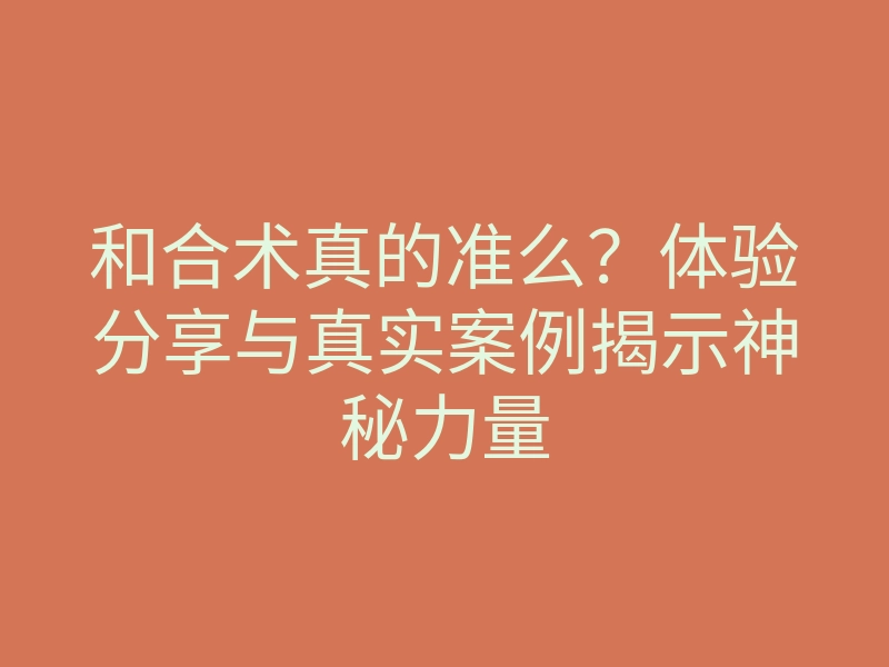 和合术真的准么?体验分享与真实案例揭示神秘力量