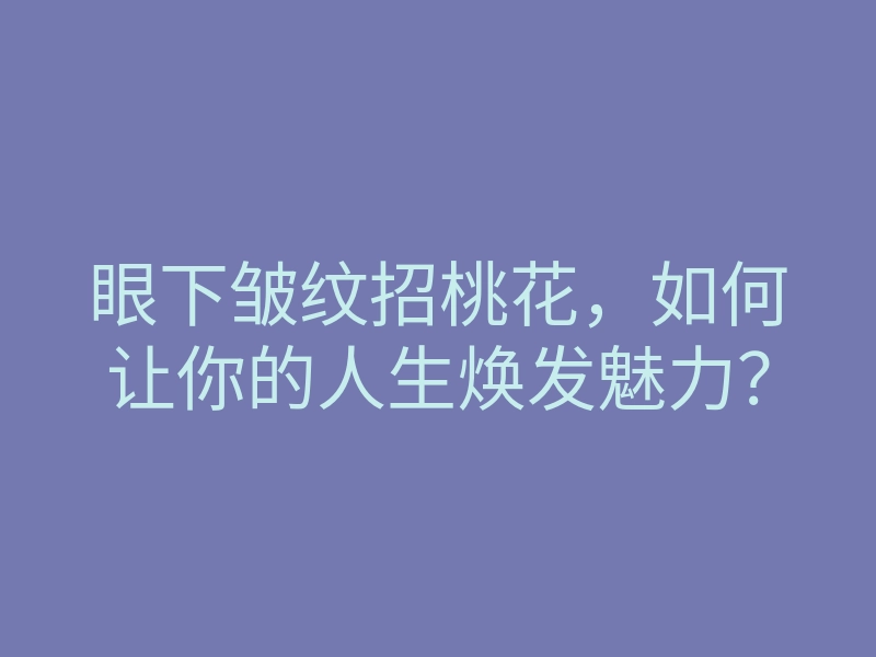 眼下皱纹招桃花，如何让你的人生焕发魅力？