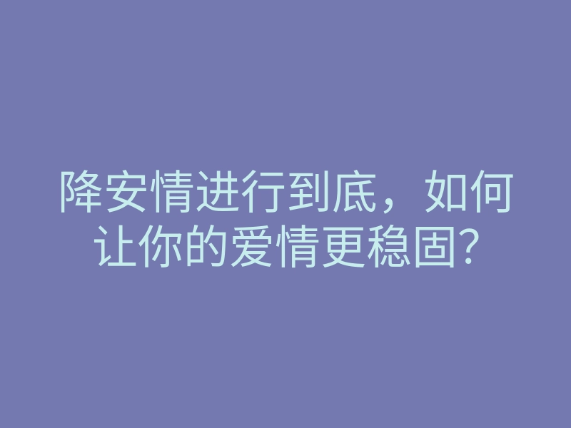 降安情进行到底,如何让你的爱情更稳固?
