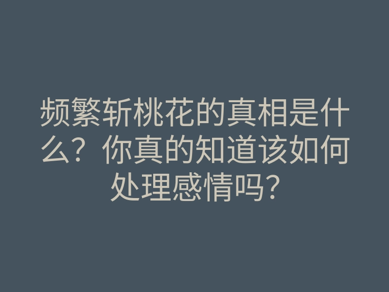 频繁斩桃花的真相是什么?你真的知道该如何处理感情吗?