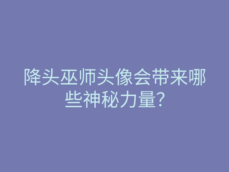 降头巫师头像会带来哪些神秘力量?