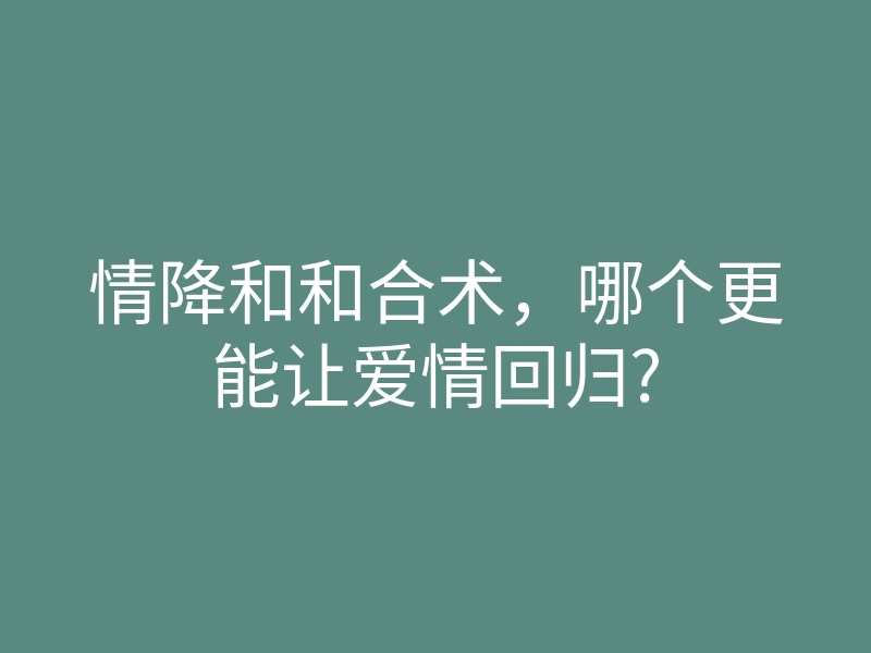 情降和和合术,哪个更能让爱情回归?