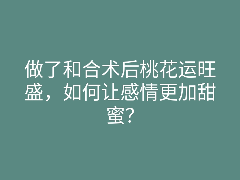 做了和合术后桃花运旺盛,如何让感情更加甜蜜?