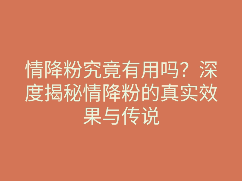 情降粉究竟有用吗?深度揭秘情降粉的真实效果与传说