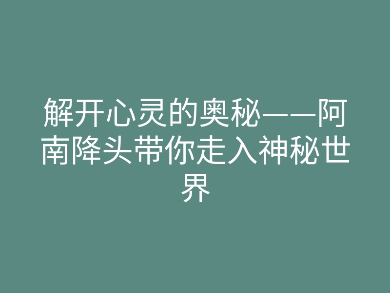 解开心灵的奥秘——阿南降头带你走入神秘世界