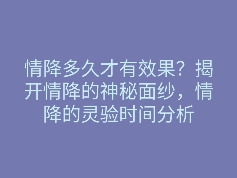 情降多久才有效果?揭开情降的神秘面纱,情降的灵验时间分析