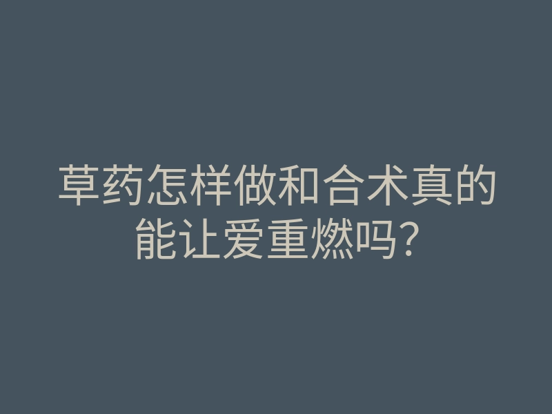 草药怎样做和合术真的能让爱重燃吗?