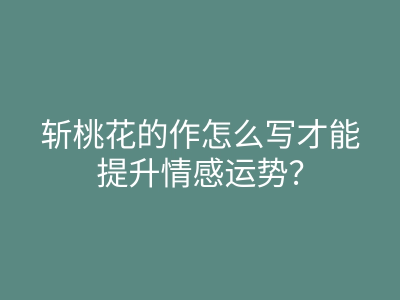 斩桃花的作怎么写才能提升情感运势?