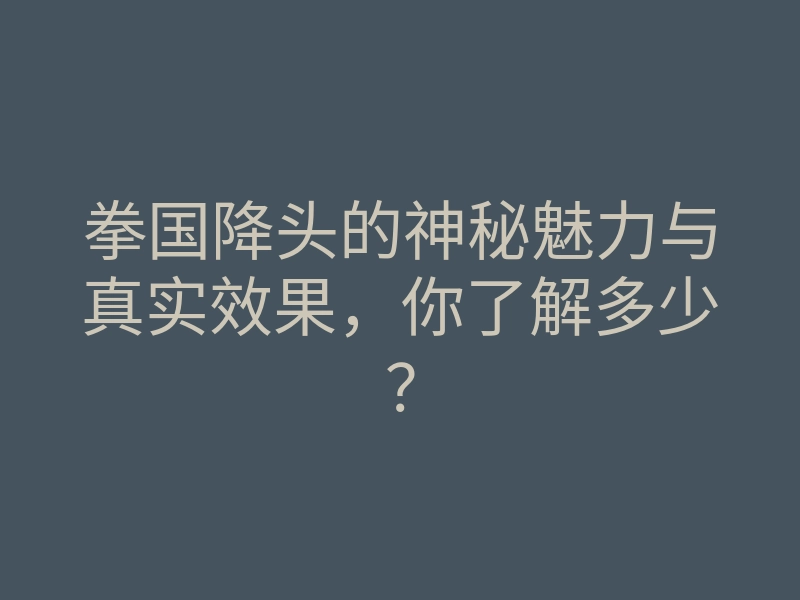 拳国降头的神秘魅力与真实效果,你了解多少?