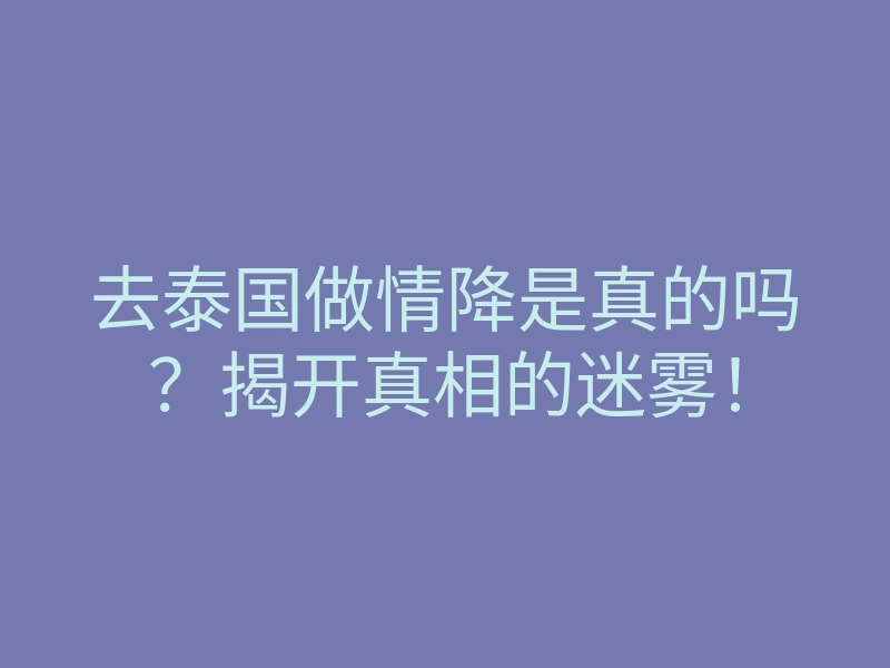 去泰国做情降是真的吗?揭开真相的迷雾!