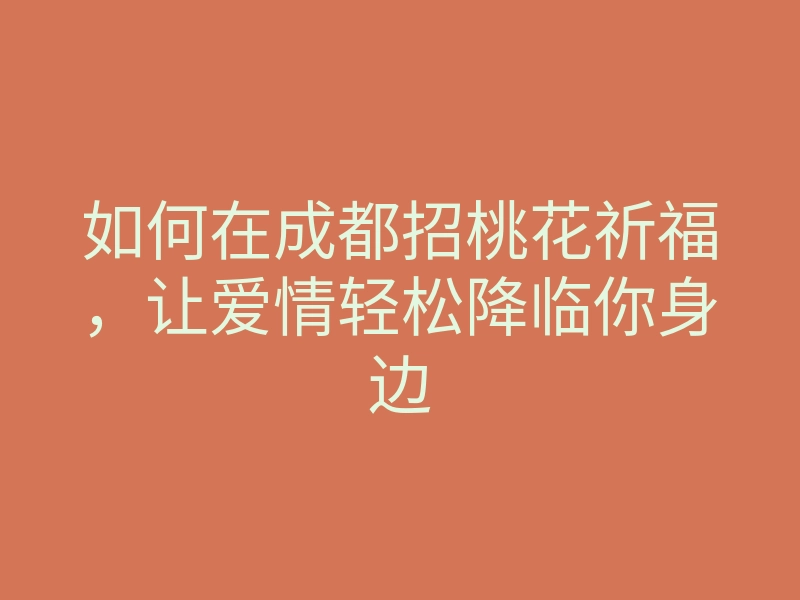 如何在成都招桃花祈福,让爱情轻松降临你身边