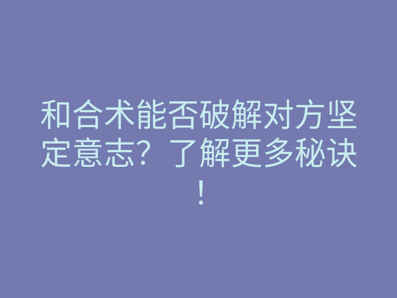 和合术能否破解对方坚定意志?了解更多秘诀!