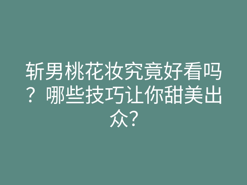斩男桃花妆究竟好看吗?哪些技巧让你甜美出众?