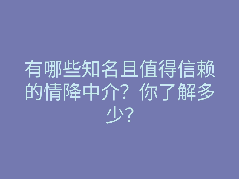 有哪些知名且值得信赖的情降中介?你了解多少?