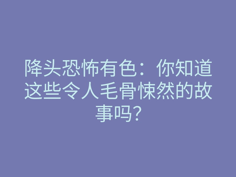 降头恐怖有色:你知道这些令人毛骨悚然的故事吗?