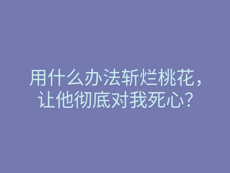 用什么办法斩烂桃花,让他彻底对我死心?